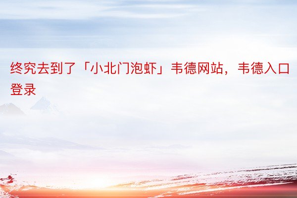 终究去到了「小北门泡虾」韦德网站，韦德入口登录