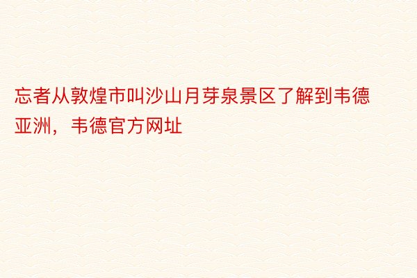 忘者从敦煌市叫沙山月芽泉景区了解到韦德亚洲，韦德官方网址