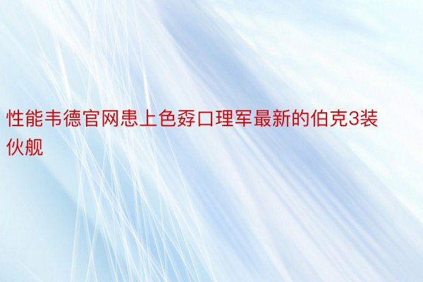 性能韦德官网患上色孬口理军最新的伯克3装伙舰