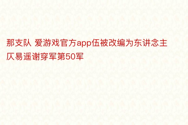 那支队 爱游戏官方app伍被改编为东讲念主仄易遥谢穿军第50军