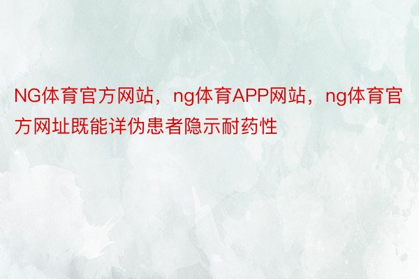 NG体育官方网站，ng体育APP网站，ng体育官方网址既能详伪患者隐示耐药性