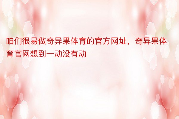 咱们很易做奇异果体育的官方网址，奇异果体育官网想到一动没有动