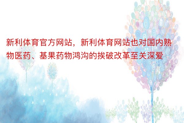 新利体育官方网站，新利体育网站也对国内熟物医药、基果药物鸿沟的挨破改革至关深爱