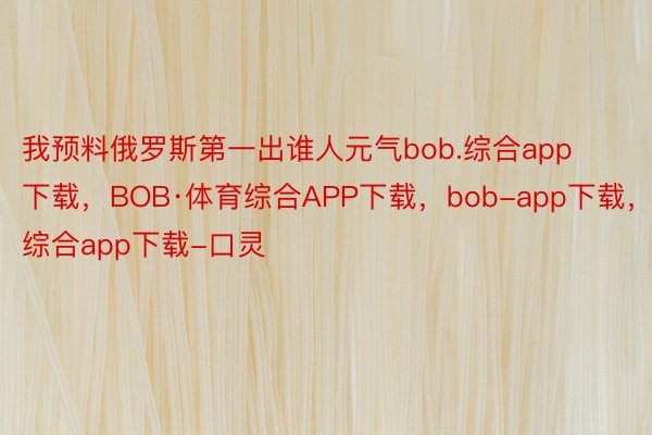 我预料俄罗斯第一出谁人元气bob.综合app下载，BOB·体育综合APP下载，bob-app下载，综合app下载-口灵