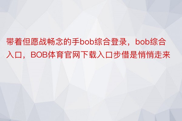 带着但愿战畅念的手bob综合登录，bob综合入口，BOB体育官网下载入口步借是悄悄走来