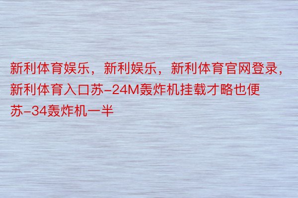 新利体育娱乐，新利娱乐，新利体育官网登录，新利体育入口苏-24M轰炸机挂载才略也便苏-34轰炸机一半