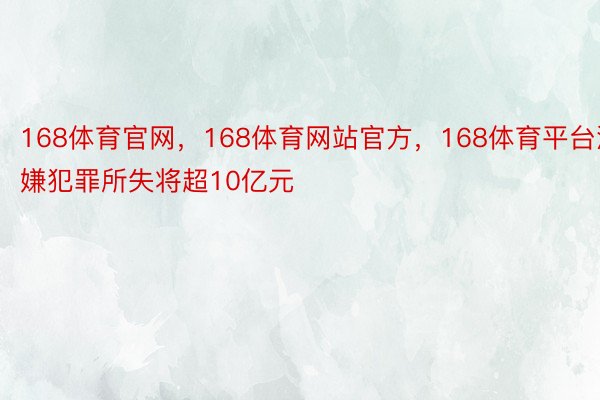 168体育官网，168体育网站官方，168体育平台涉嫌犯罪所失将超10亿元