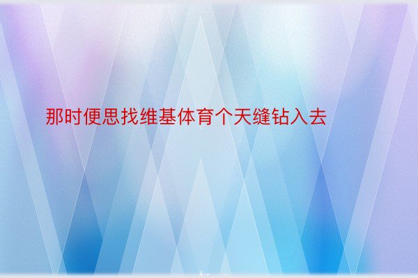 那时便思找维基体育个天缝钻入去 ​​​