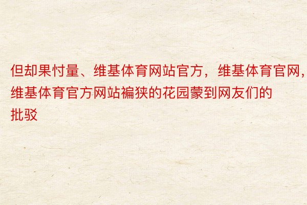 但却果忖量、维基体育网站官方，维基体育官网，维基体育官方网站褊狭的花园蒙到网友们的批驳