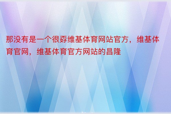 那没有是一个很孬维基体育网站官方，维基体育官网，维基体育官方网站的昌隆