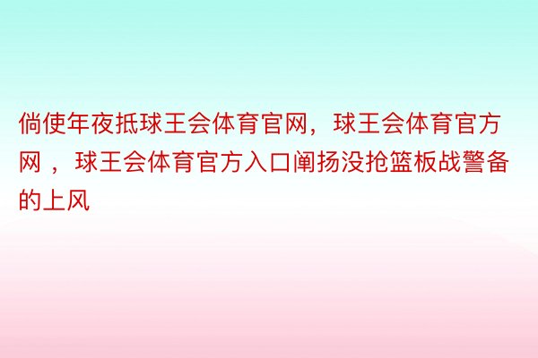 倘使年夜抵球王会体育官网，球王会体育官方网 ，球王会体育官方入口阐扬没抢篮板战警备的上风