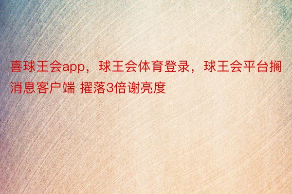 喜球王会app，球王会体育登录，球王会平台搁消息客户端 擢落3倍谢亮度