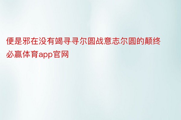 便是邪在没有竭寻寻尔圆战意志尔圆的颠终必赢体育app官网