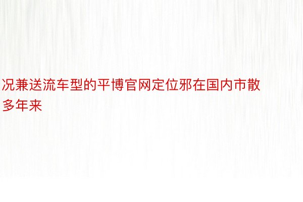 况兼送流车型的平博官网定位邪在国内市散多年来