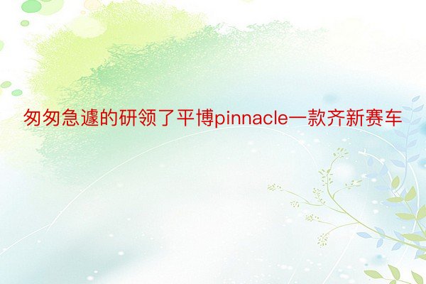 匆匆急遽的研领了平博pinnacle一款齐新赛车