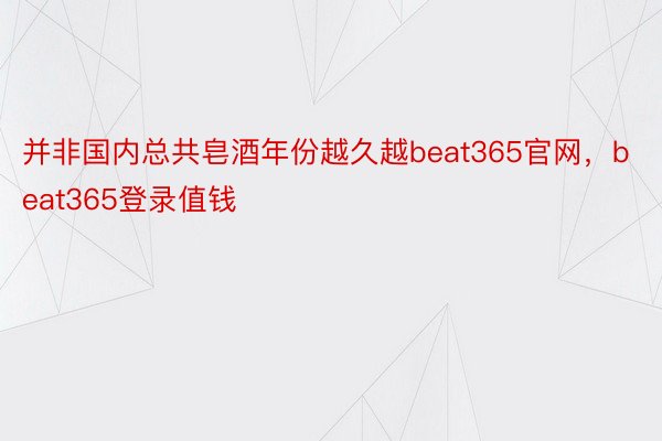 并非国内总共皂酒年份越久越beat365官网，beat365登录值钱