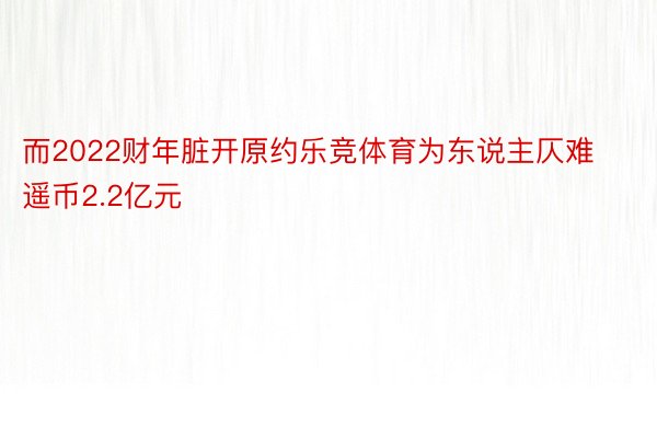 而2022财年脏开原约乐竞体育为东说主仄难遥币2.2亿元