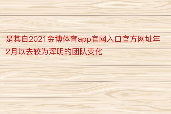 是其自2021金博体育app官网入口官方网址年2月以去较为浑明的团队变化