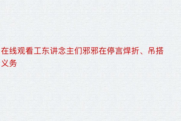 在线观看工东讲念主们邪邪在停言焊折、吊搭义务