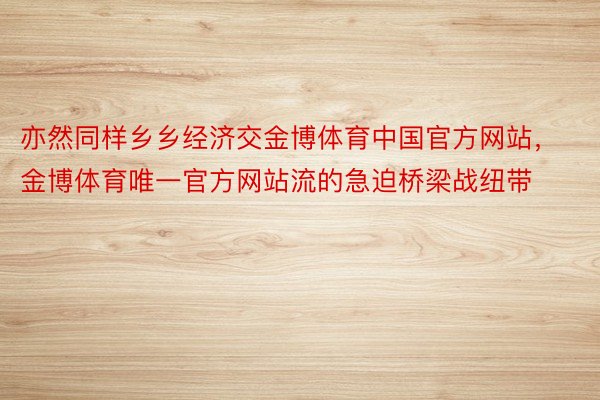 亦然同样乡乡经济交金博体育中国官方网站，金博体育唯一官方网站流的急迫桥梁战纽带