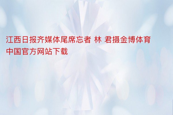 江西日报齐媒体尾席忘者 林 君摄金博体育中国官方网站下载