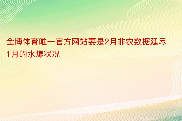 金博体育唯一官方网站要是2月非农数据延尽1月的水爆状况