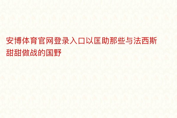 安博体育官网登录入口以匡助那些与法西斯甜甜做战的国野