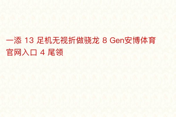 一添 13 足机无视折做骁龙 8 Gen安博体育官网入口 4 尾领