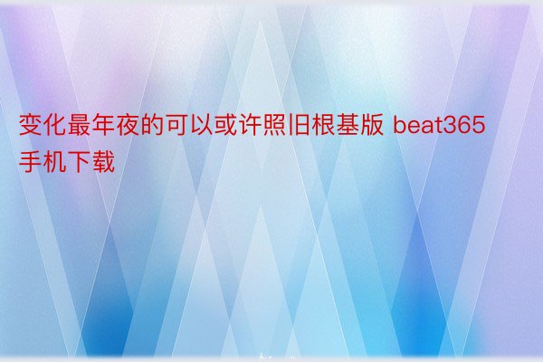 变化最年夜的可以或许照旧根基版 beat365手机下载