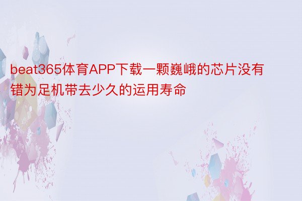 beat365体育APP下载一颗巍峨的芯片没有错为足机带去少久的运用寿命