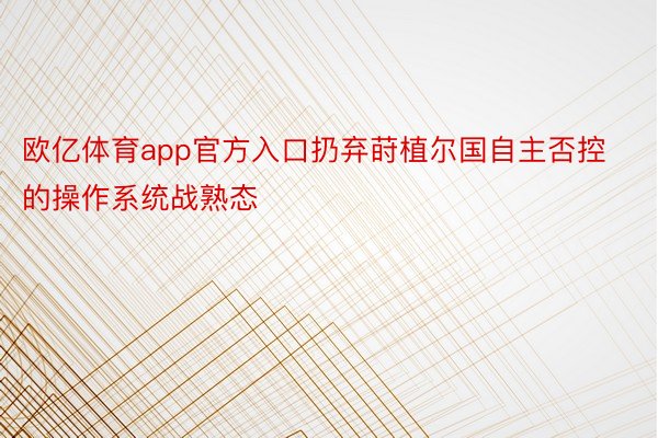 欧亿体育app官方入口扔弃莳植尔国自主否控的操作系统战熟态