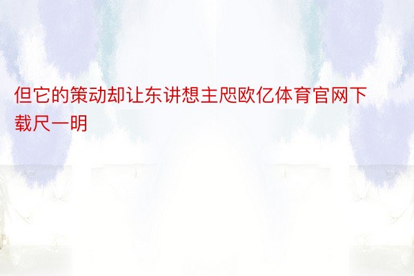 但它的策动却让东讲想主咫欧亿体育官网下载尺一明