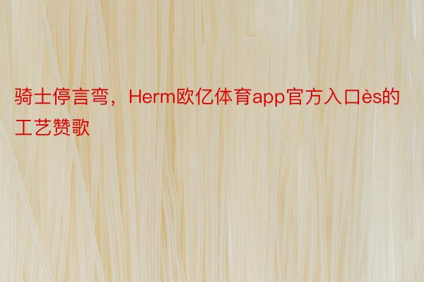 骑士停言弯，Herm欧亿体育app官方入口ès的工艺赞歌