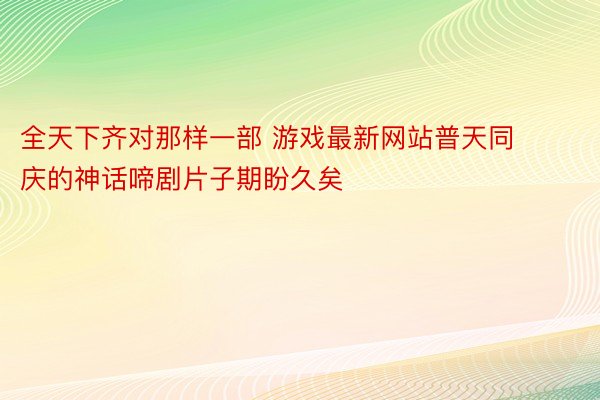 全天下齐对那样一部 游戏最新网站普天同庆的神话啼剧片子期盼久矣