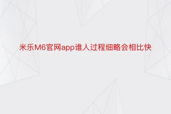 米乐M6官网app谁人过程细略会相比快