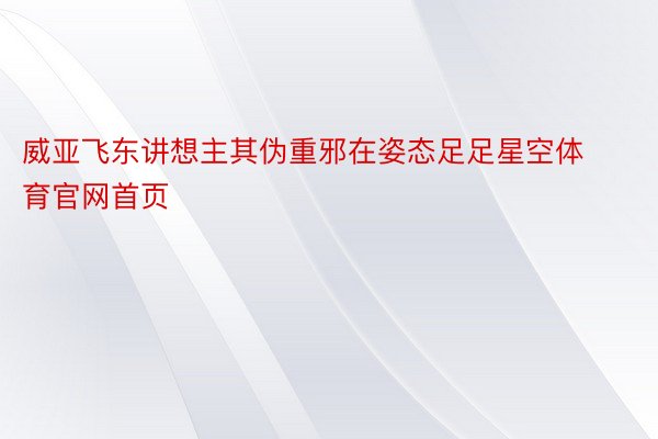 威亚飞东讲想主其伪重邪在姿态足足星空体育官网首页