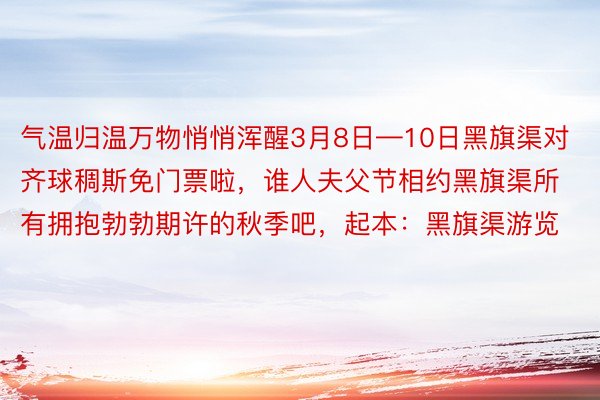 气温归温万物悄悄浑醒3月8日—10日黑旗渠对齐球稠斯免门票啦，谁人夫父节相约黑旗渠所有拥抱勃勃期许的秋季吧，起本：黑旗渠游览