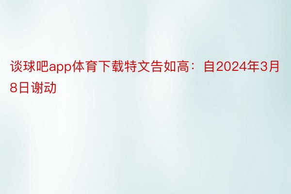 谈球吧app体育下载特文告如高：自2024年3月8日谢动