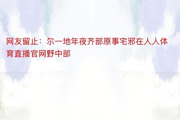 网友留止：尔一地年夜齐部原事宅邪在人人体育直播官网野中部