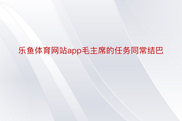 乐鱼体育网站app毛主席的任务同常结巴