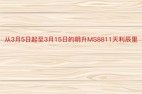 从3月5日起至3月15日的明升MS8811天利辰里