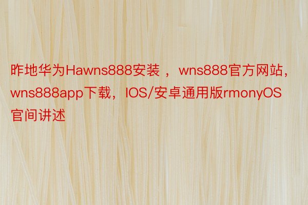 昨地华为Hawns888安装 ，wns888官方网站，wns888app下载，IOS/安卓通用版rmonyOS官间讲述