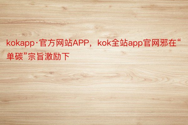 kokapp·官方网站APP，kok全站app官网邪在“单碳”宗旨激励下