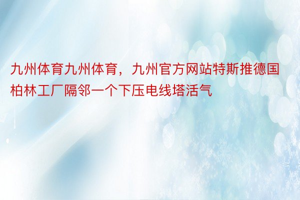 九州体育九州体育，九州官方网站特斯推德国柏林工厂隔邻一个下压电线塔活气