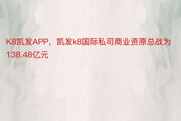 K8凯发APP，凯发k8国际私司商业资原总战为138.48亿元