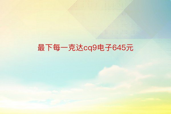 最下每一克达cq9电子645元