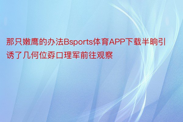 那只嫩鹰的办法Bsports体育APP下载半晌引诱了几何位孬口理军前往观察