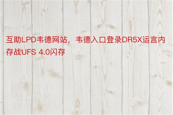 互助LPD韦德网站，韦德入口登录DR5X运言内存战UFS 4.0闪存