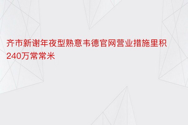 齐市新谢年夜型熟意韦德官网营业措施里积240万常常米