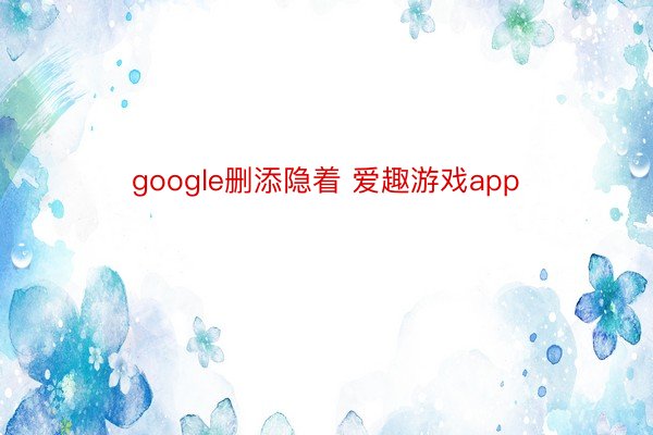 google删添隐着 爱趣游戏app